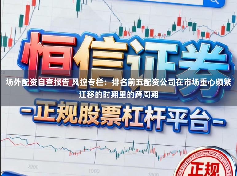 场外配资自查报告 风控专栏：排名前五配资公司在市场重心频繁迁移的时期里的跨周期