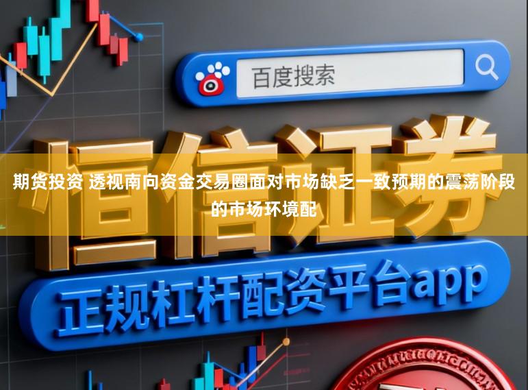 期货投资 透视南向资金交易圈面对市场缺乏一致预期的震荡阶段的市场环境配