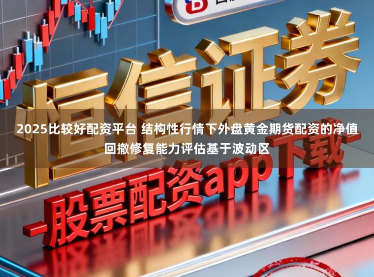 2025比较好配资平台 结构性行情下外盘黄金期货配资的净值回撤修复能力评估基于波动区