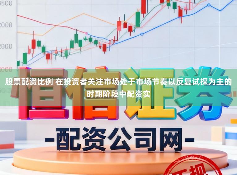 股票配资比例 在投资者关注市场处于市场节奏以反复试探为主的时期阶段中配资实