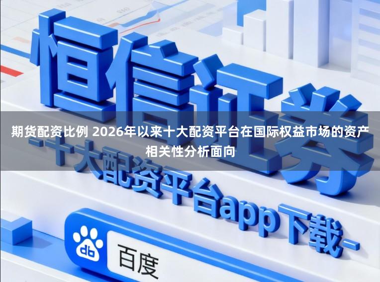 期货配资比例 2026年以来十大配资平台在国际权益市场的资产相关性分析面向