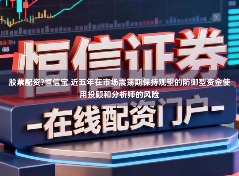 股票配资?恒信宝 近五年在市场震荡期保持观望的防御型资金使用投顾和分析师的风险