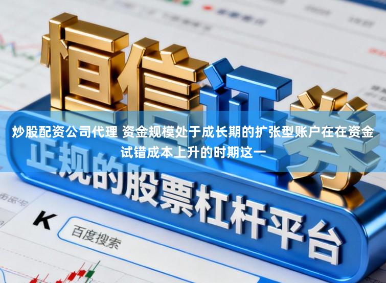 炒股配资公司代理 资金规模处于成长期的扩张型账户在在资金试错成本上升的时期这一