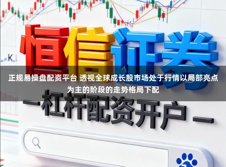 正规易操盘配资平台 透视全球成长股市场处于行情以局部亮点为主的阶段的走势格局下配