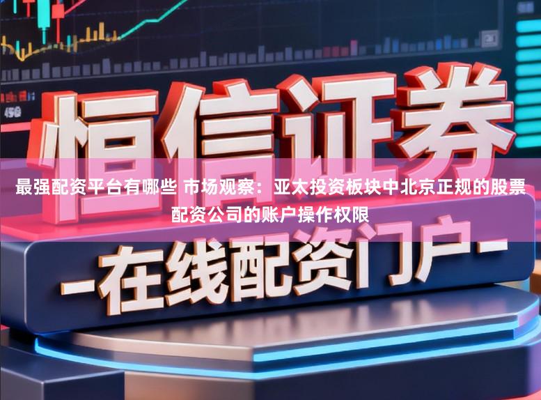 最强配资平台有哪些 市场观察：亚太投资板块中北京正规的股票配资公司的账户操作权限