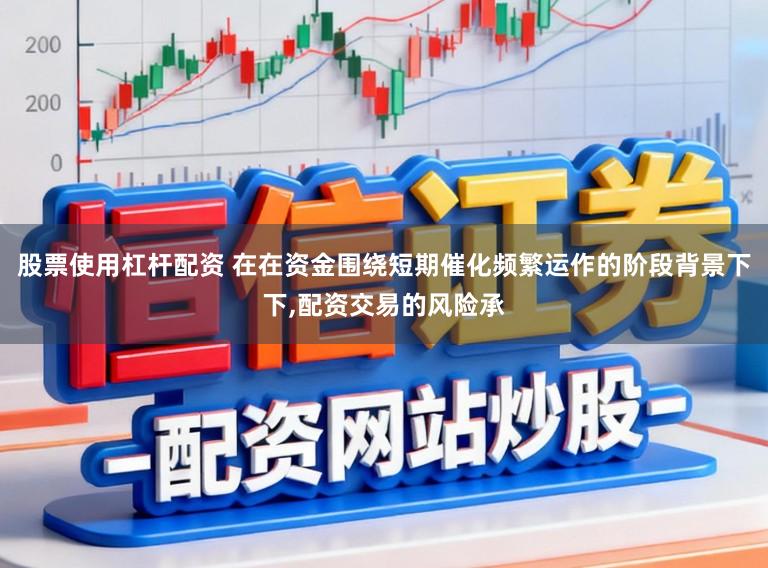 股票使用杠杆配资 在在资金围绕短期催化频繁运作的阶段背景下下,配资交易的风险承
