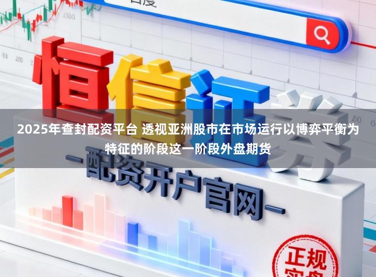 2025年查封配资平台 透视亚洲股市在市场运行以博弈平衡为特征的阶段这一阶段外盘期货