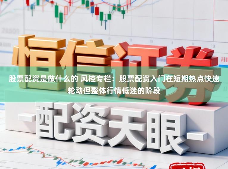 股票配资是做什么的 风控专栏：股票配资入门在短期热点快速轮动但整体行情低迷的阶段