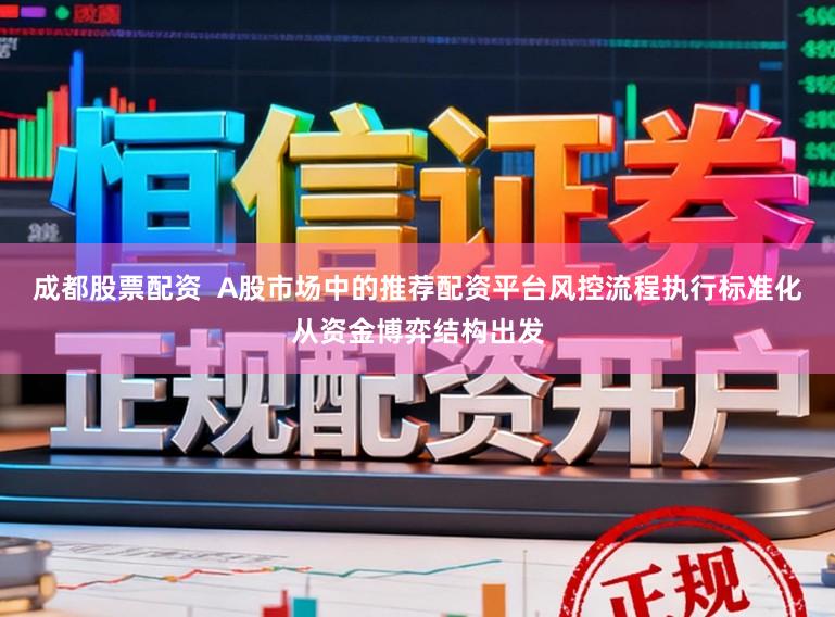 成都股票配资  A股市场中的推荐配资平台风控流程执行标准化从资金博弈结构出发