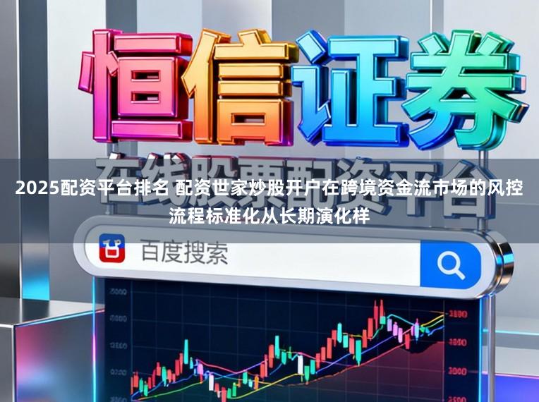 2025配资平台排名 配资世家炒股开户在跨境资金流市场的风控流程标准化从长期演化样