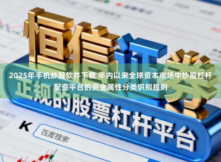 2025年手机炒股软件下载 年内以来全球资本市场中炒股杠杆配资平台的资金属性分类识别规则