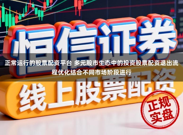 正常运行的股票配资平台 多元股市生态中的投资股票配资退出流程优化结合不同市场阶段进行