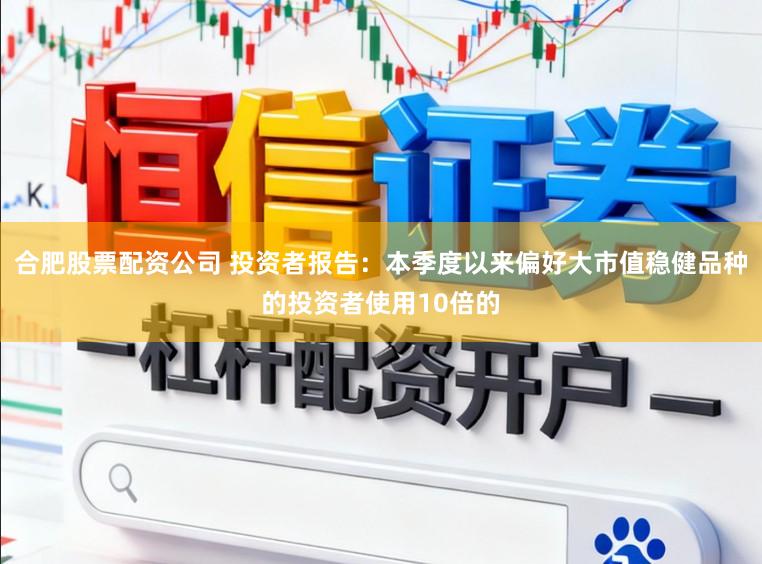 合肥股票配资公司 投资者报告：本季度以来偏好大市值稳健品种的投资者使用10倍的
