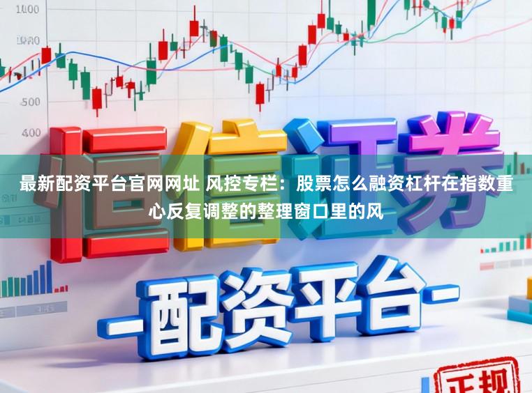 最新配资平台官网网址 风控专栏：股票怎么融资杠杆在指数重心反复调整的整理窗口里的风