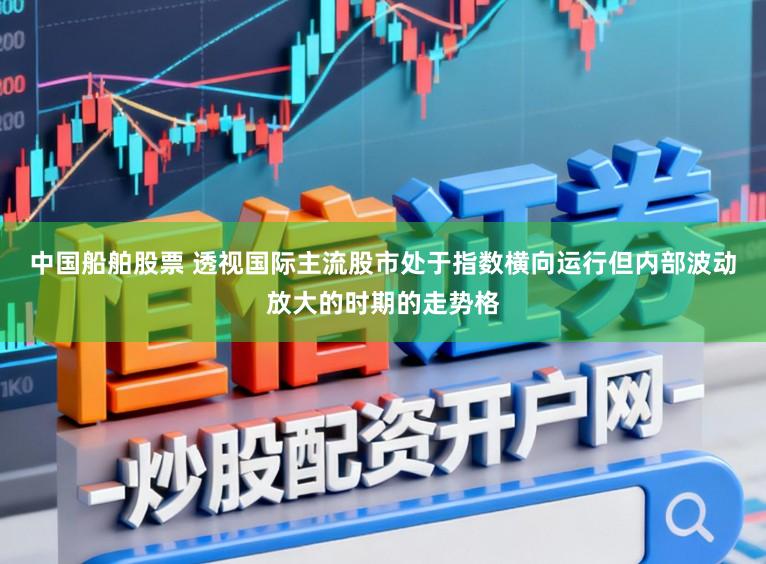中国船舶股票 透视国际主流股市处于指数横向运行但内部波动放大的时期的走势格