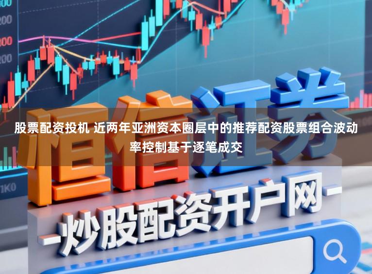股票配资投机 近两年亚洲资本圈层中的推荐配资股票组合波动率控制基于逐笔成交