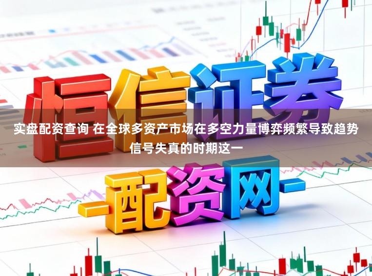 实盘配资查询 在全球多资产市场在多空力量博弈频繁导致趋势信号失真的时期这一