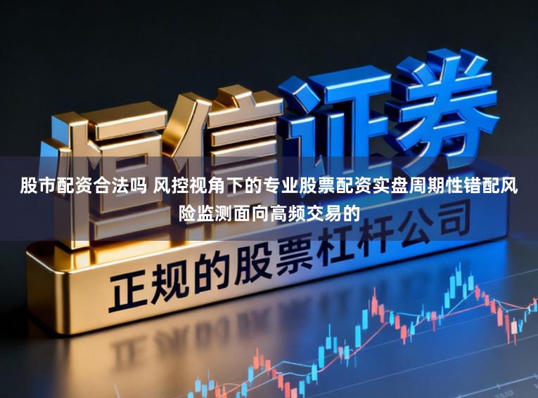 股市配资合法吗 风控视角下的专业股票配资实盘周期性错配风险监测面向高频交易的