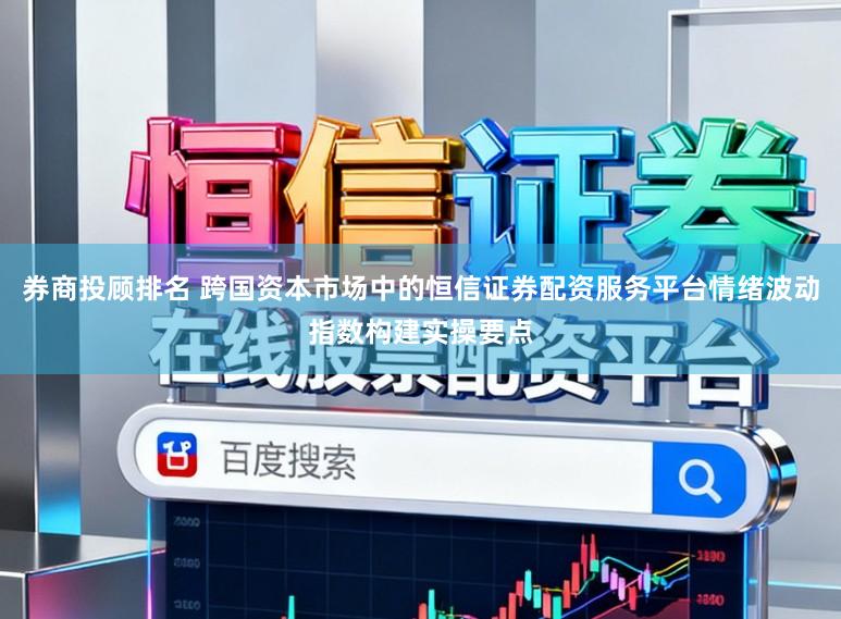 券商投顾排名 跨国资本市场中的恒信证券配资服务平台情绪波动指数构建实操要点