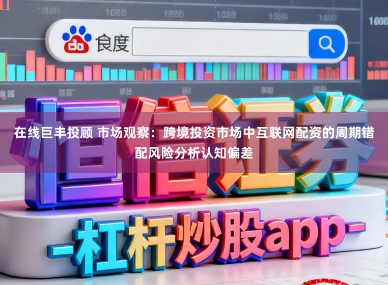 在线巨丰投顾 市场观察：跨境投资市场中互联网配资的周期错配风险分析认知偏差