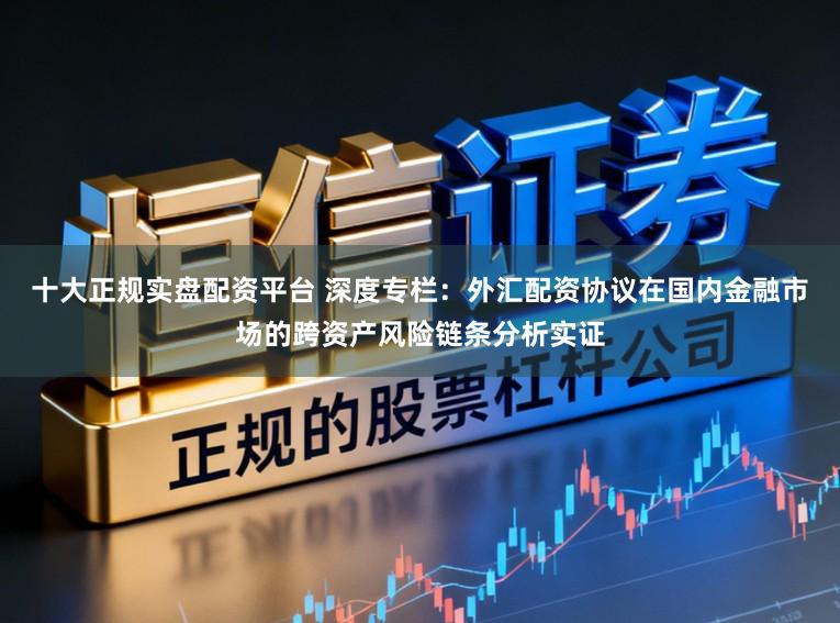 十大正规实盘配资平台 深度专栏：外汇配资协议在国内金融市场的跨资产风险链条分析实证