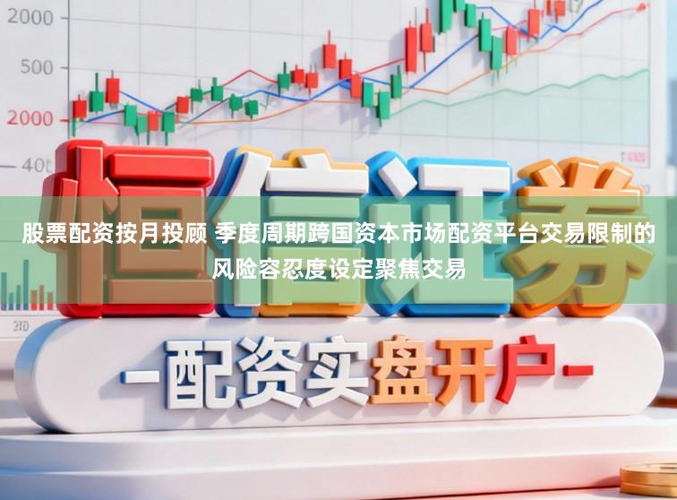 股票配资按月投顾 季度周期跨国资本市场配资平台交易限制的风险容忍度设定聚焦交易