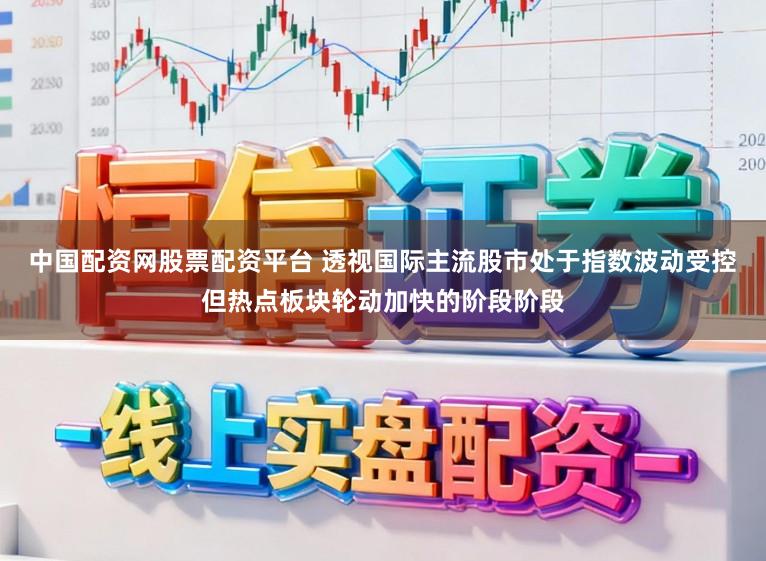 中国配资网股票配资平台 透视国际主流股市处于指数波动受控但热点板块轮动加快的阶段阶段