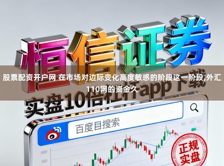 股票配资开户网 在市场对边际变化高度敏感的阶段这一阶段,外汇110网的资金久