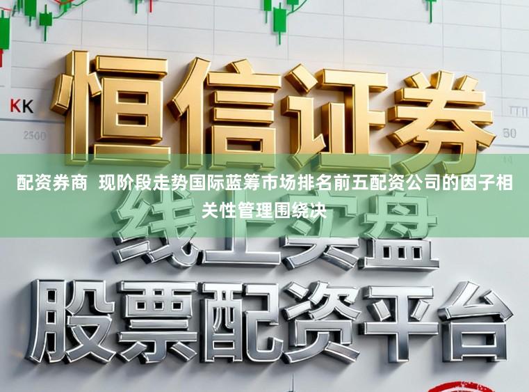 配资券商  现阶段走势国际蓝筹市场排名前五配资公司的因子相关性管理围绕决