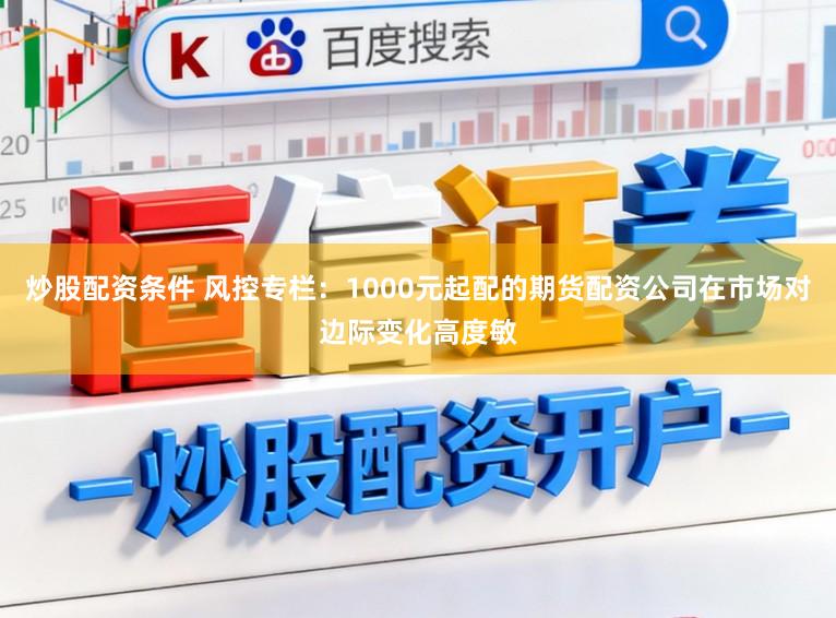 炒股配资条件 风控专栏：1000元起配的期货配资公司在市场对边际变化高度敏