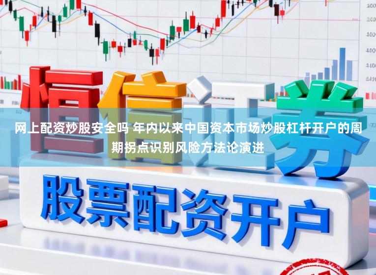 网上配资炒股安全吗 年内以来中国资本市场炒股杠杆开户的周期拐点识别风险方法论演进