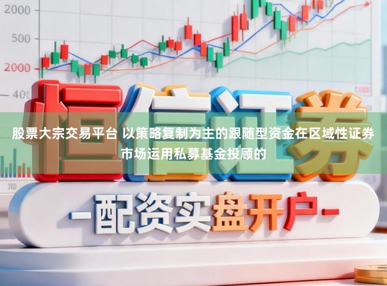 股票大宗交易平台 以策略复制为主的跟随型资金在区域性证券市场运用私募基金投顾的