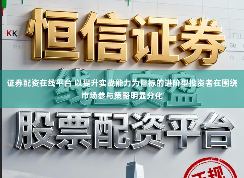 证券配资在线平台 以提升实战能力为目标的进阶型投资者在围绕市场参与策略明显分化