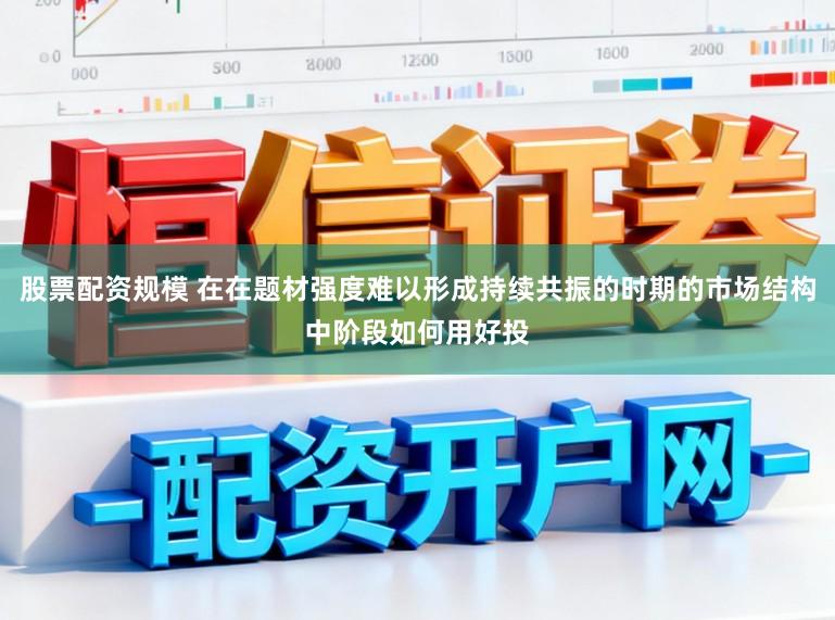 股票配资规模 在在题材强度难以形成持续共振的时期的市场结构中阶段如何用好投