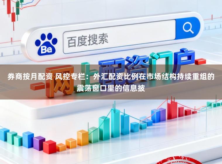 券商按月配资 风控专栏：外汇配资比例在市场结构持续重组的震荡窗口里的信息披