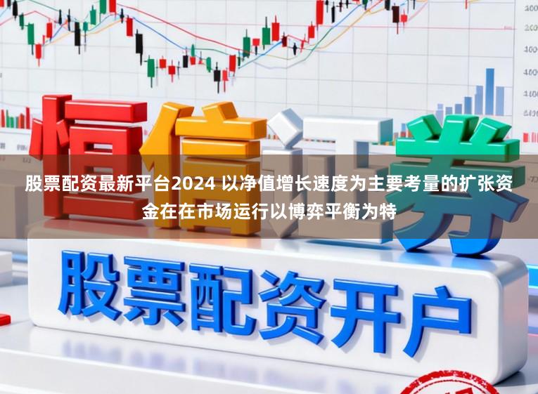 股票配资最新平台2024 以净值增长速度为主要考量的扩张资金在在市场运行以博弈平衡为特