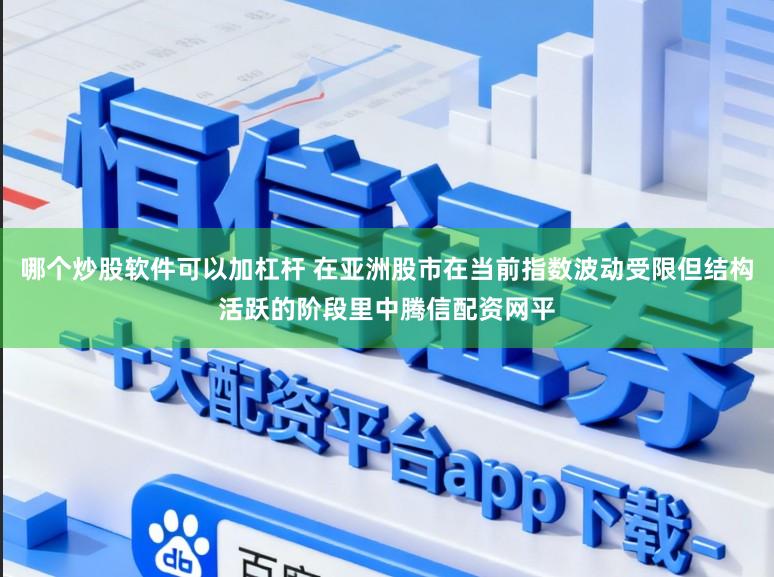 哪个炒股软件可以加杠杆 在亚洲股市在当前指数波动受限但结构活跃的阶段里中腾信配资网平
