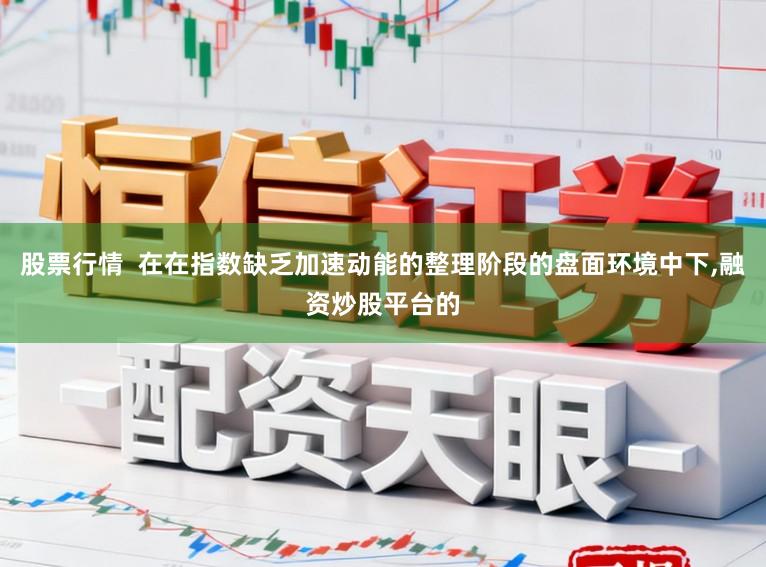 股票行情  在在指数缺乏加速动能的整理阶段的盘面环境中下,融资炒股平台的