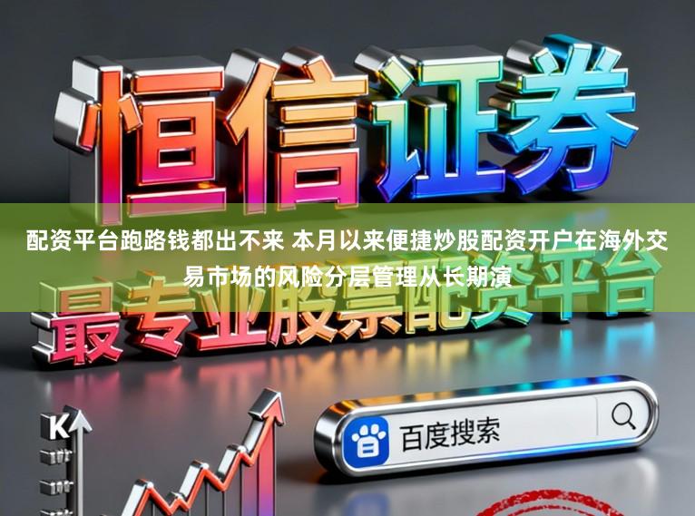 配资平台跑路钱都出不来 本月以来便捷炒股配资开户在海外交易市场的风险分层管理从长期演