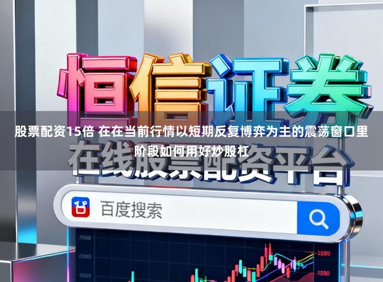 股票配资15倍 在在当前行情以短期反复博弈为主的震荡窗口里阶段如何用好炒股杠