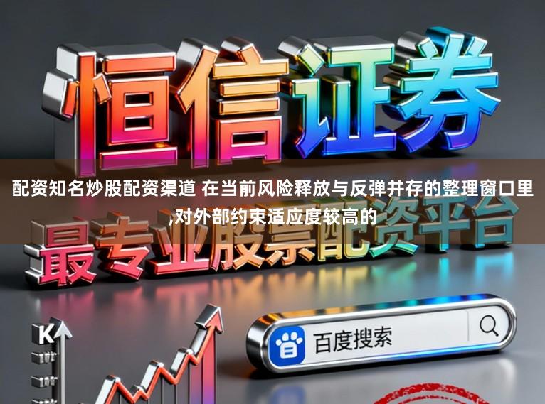 配资知名炒股配资渠道 在当前风险释放与反弹并存的整理窗口里,对外部约束适应度较高的