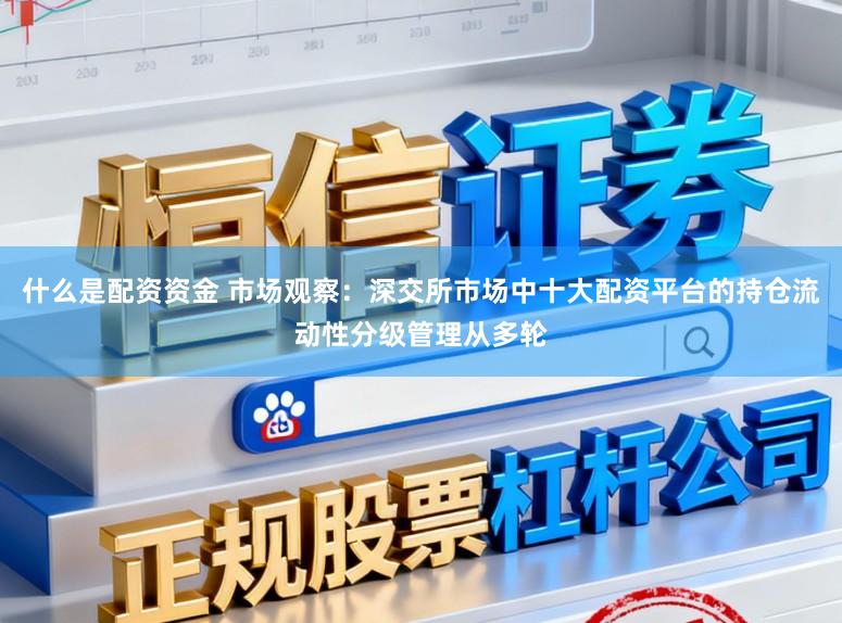 什么是配资资金 市场观察：深交所市场中十大配资平台的持仓流动性分级管理从多轮