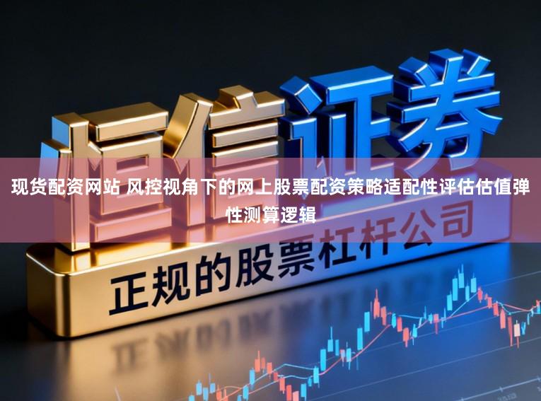 现货配资网站 风控视角下的网上股票配资策略适配性评估估值弹性测算逻辑