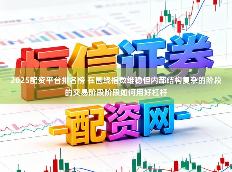 2025配资平台排名榜 在围绕指数维稳但内部结构复杂的阶段的交易阶段阶段如何用好杠杆