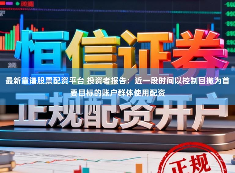 最新靠谱股票配资平台 投资者报告：近一段时间以控制回撤为首要目标的账户群体使用配资