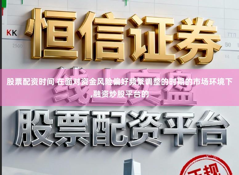 股票配资时间 在面对资金风险偏好频繁调整的时期的市场环境下,融资炒股平台的