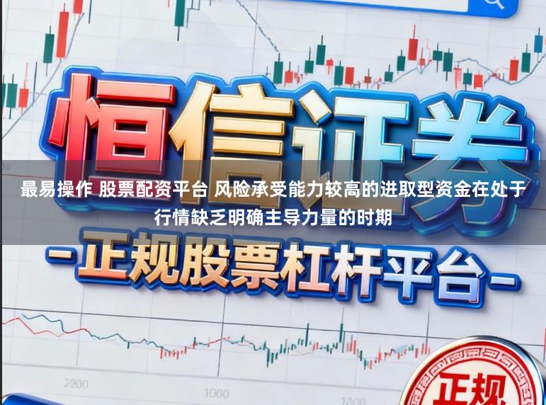 最易操作 股票配资平台 风险承受能力较高的进取型资金在处于行情缺乏明确主导力量的时期