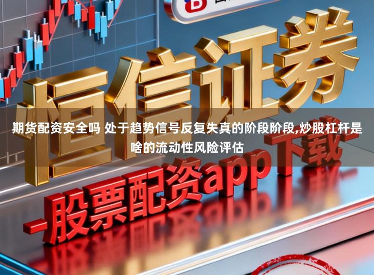 期货配资安全吗 处于趋势信号反复失真的阶段阶段,炒股杠杆是啥的流动性风险评估