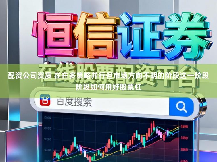配资公司资质 在在多策略并行但市场方向不明的阶段这一阶段阶段如何用好股票杠