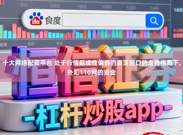 十大网络配资平台 处于行情延续性偏弱的震荡窗口的走势格局下,外汇110网的资金